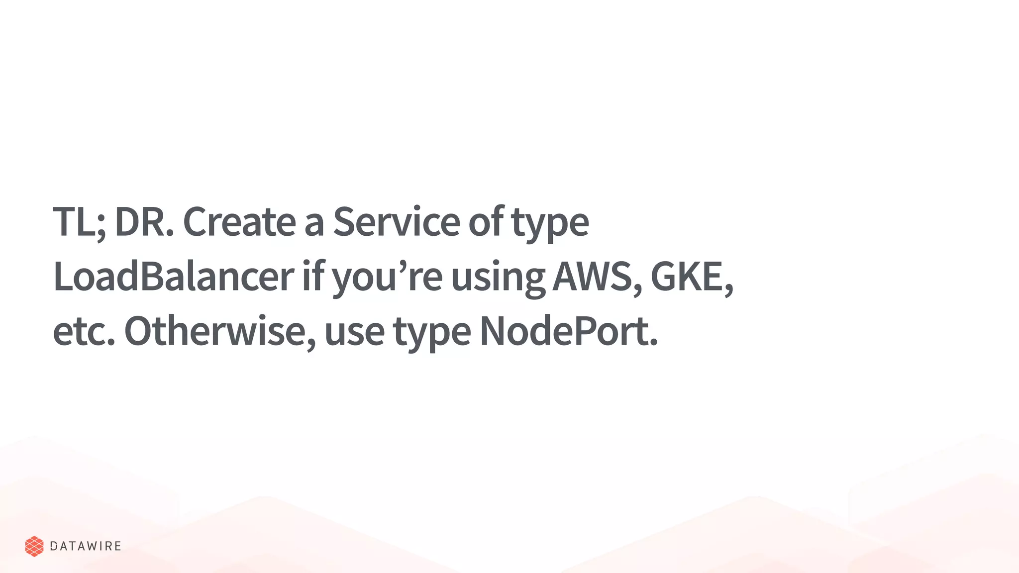 TL;DR.CreateaServiceoftype
LoadBalancerifyou’reusingAWS,GKE,
etc.Otherwise,usetypeNodePort.
 