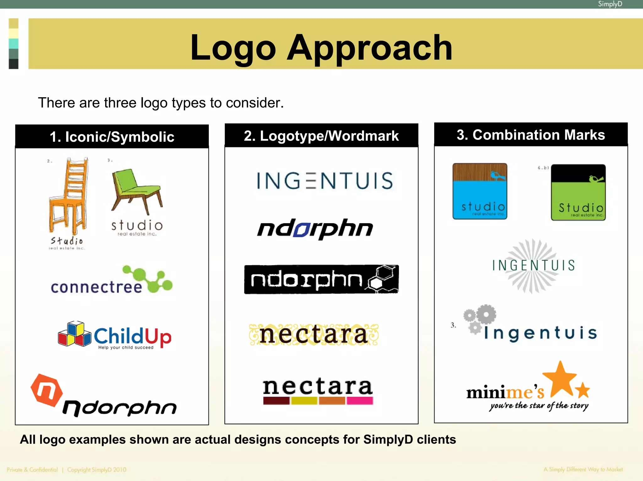 Logo Approach
  There are three logo types to consider.

    1. Iconic/Symbolic              2. Logotype/Wordmark                  3. Combination Marks




All logo examples shown are actual designs concepts for SimplyD clients
 