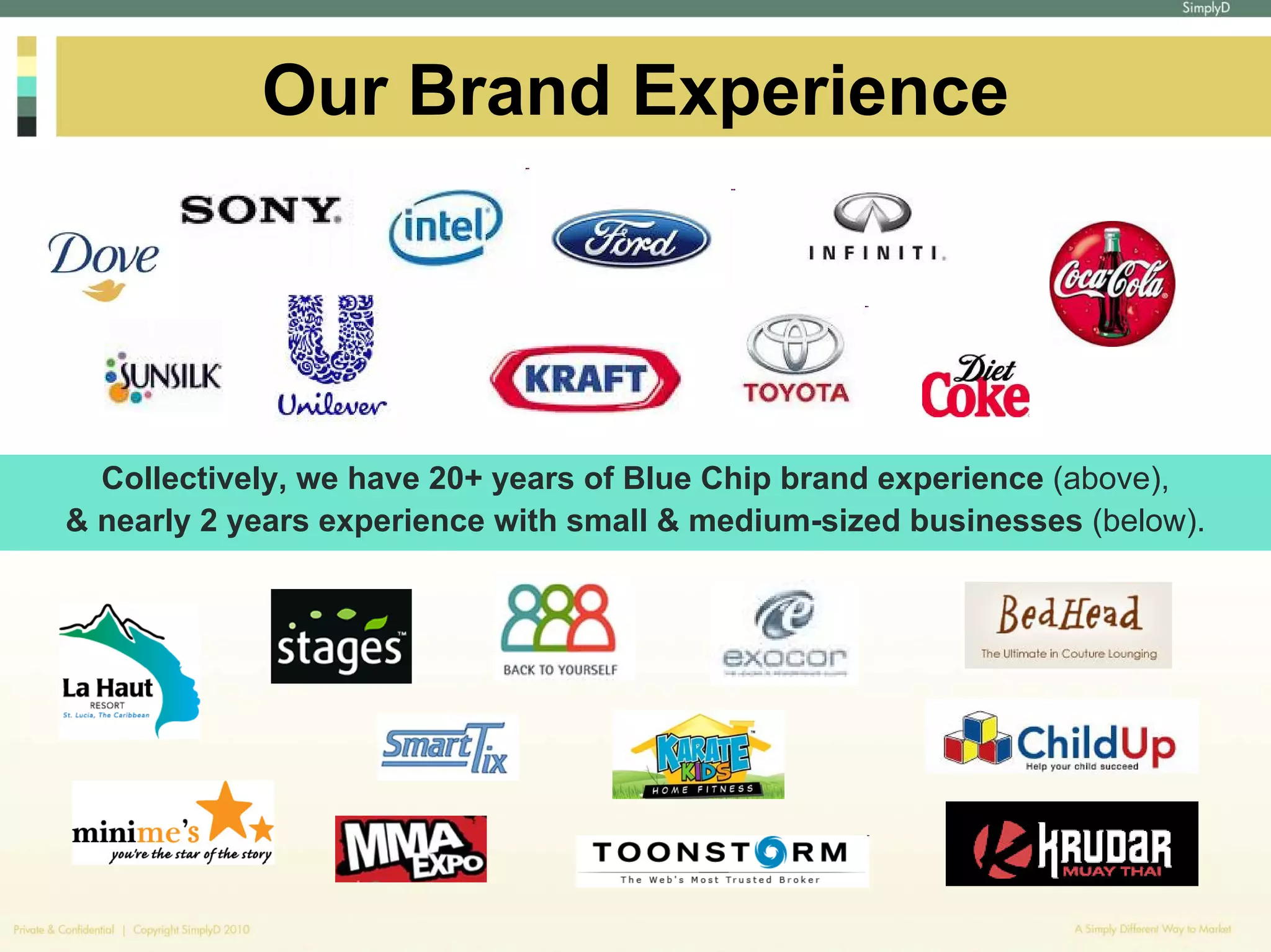 Our Brand Experience




  Collectively, we have 20+ years of Blue Chip brand experience (above),
& nearly 2 years experience with small & medium-sized businesses (below).
 