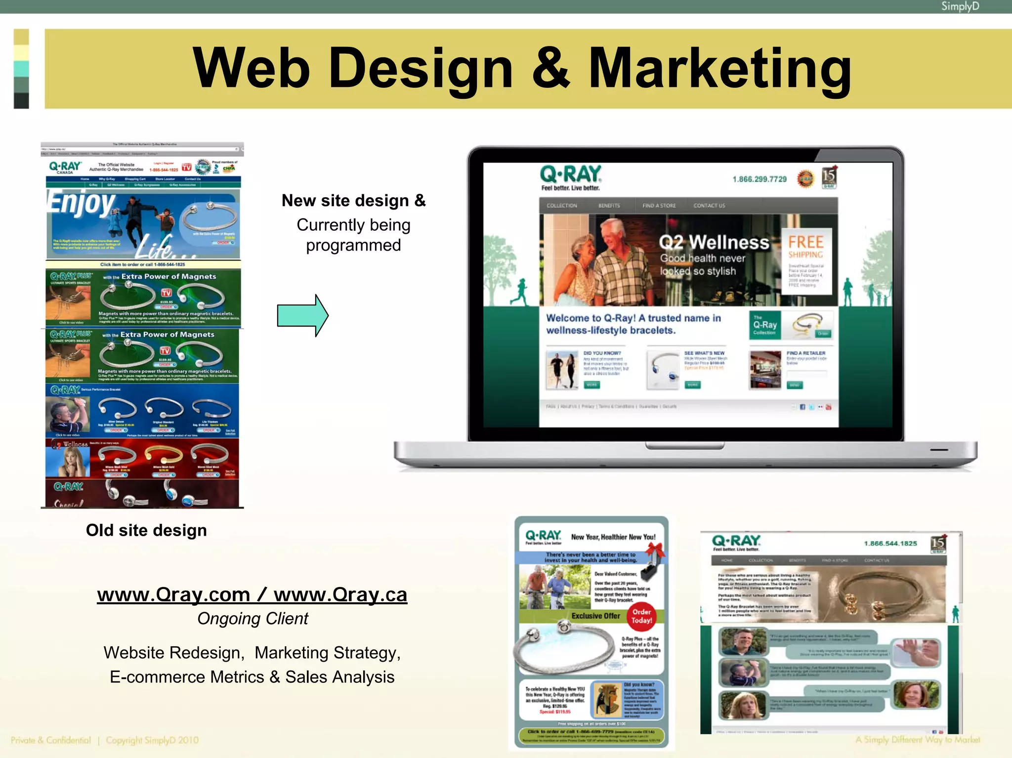 Web Design & Marketing

                        New site design &
                         Currently being
                          programmed




Old site design


 www.Qray.com / www.Qray.ca
             Ongoing Client

  Website Redesign, Marketing Strategy,
  E-commerce Metrics & Sales Analysis
 