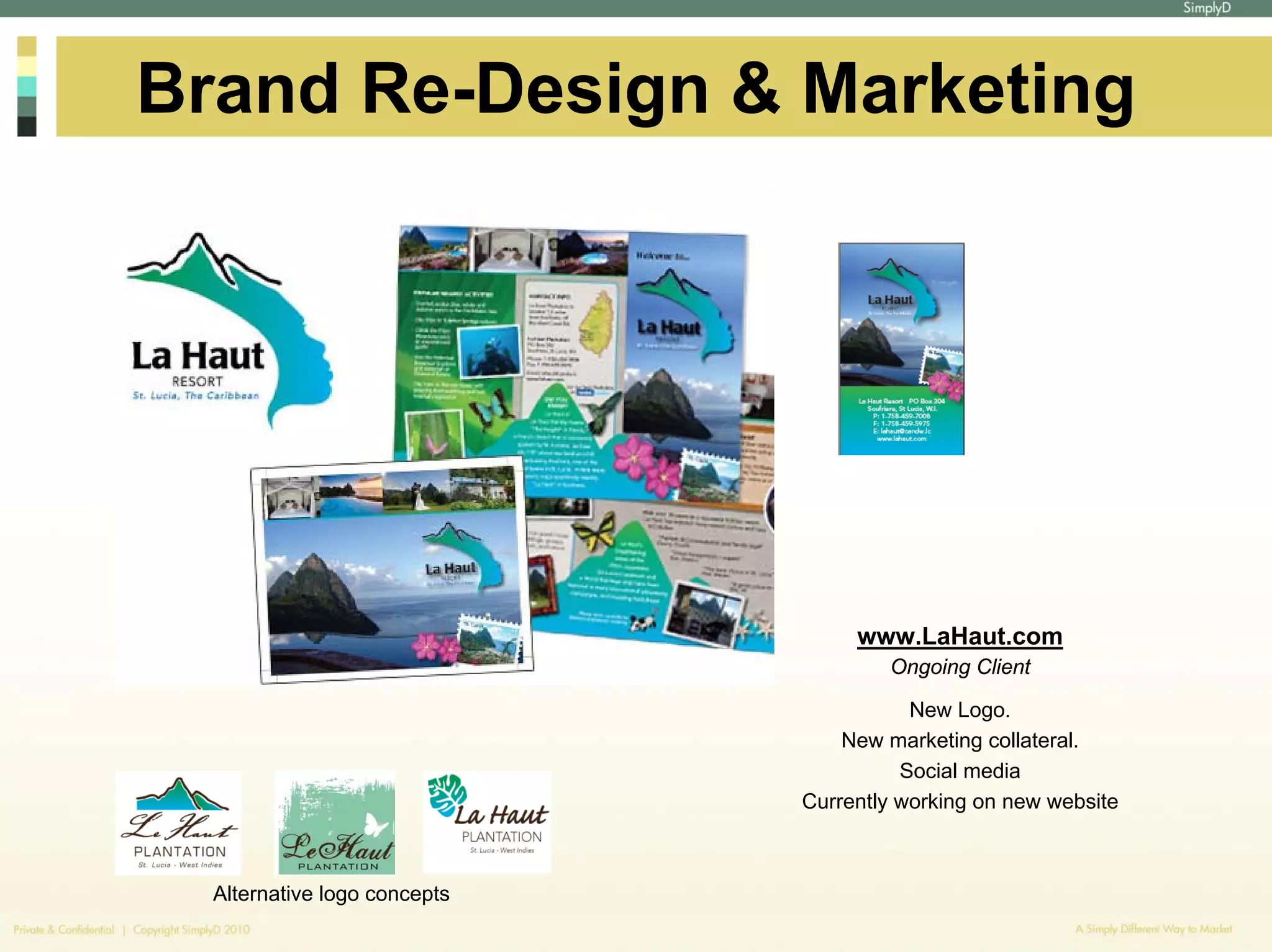 Brand Re-Design & Marketing




                                   www.LaHaut.com
                                      Ongoing Client

                                         New Logo.
                                  New marketing collateral.
                                        Social media
                              Currently working on new website



  Alternative logo concepts
 