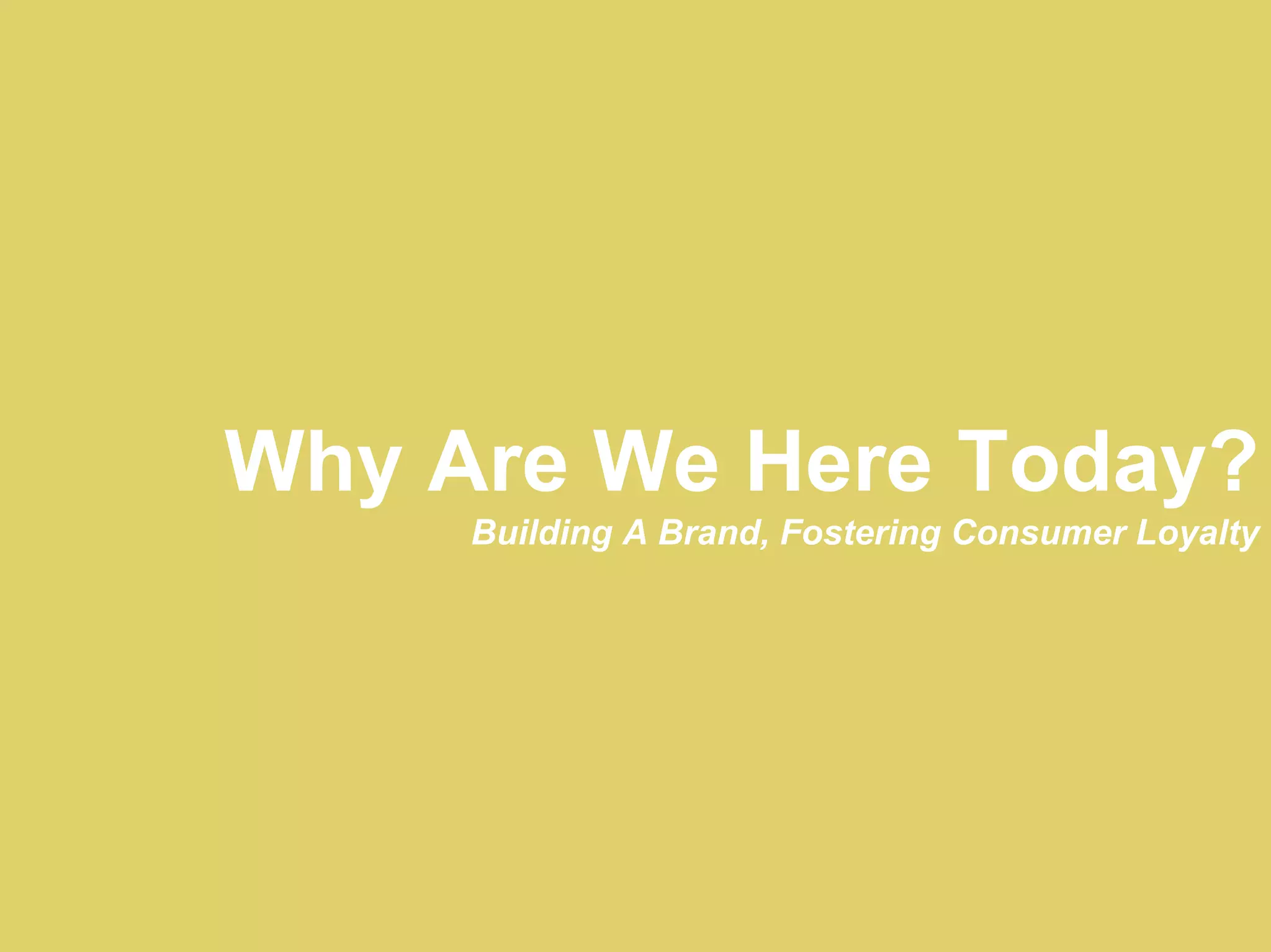 Why Are We Here Today?
     Building A Brand, Fostering Consumer Loyalty
 