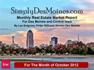 SimplyDesMoines.com
  Monthly Real Estate Market Report
      For Des Moines and Central Iowa
By Les Sulgrove, Keller Williams Greater Des Moines




       For The Month of October 2012
 
