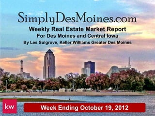 SimplyDesMoines.com
  Weekly Real Estate Market Report
      For Des Moines and Central Iowa
By Les Sulgrove, Keller Williams Greater Des Moines




        Week Ending October 19, 2012
 
