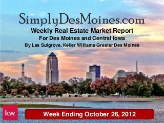 SimplyDesMoines.com
  Weekly Real Estate Market Report
      For Des Moines and Central Iowa
By Les Sulgrove, Keller Williams Greater Des Moines




        Week Ending October 26, 2012
 