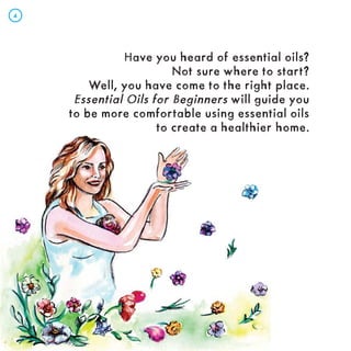 Have you heard of essential oils?
Not sure where to start?
Well, you have come to the right place.
Essential Oils for Beginners will guide you
to be more comfortable using essential oils
to create a healthier home.
4
 