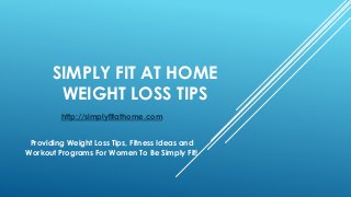 SIMPLY FIT AT HOME
WEIGHT LOSS TIPS
http://simplyfitathome.com
Providing Weight Loss Tips, Fitness Ideas and
Workout Programs For Women To Be Simply Fit!
 