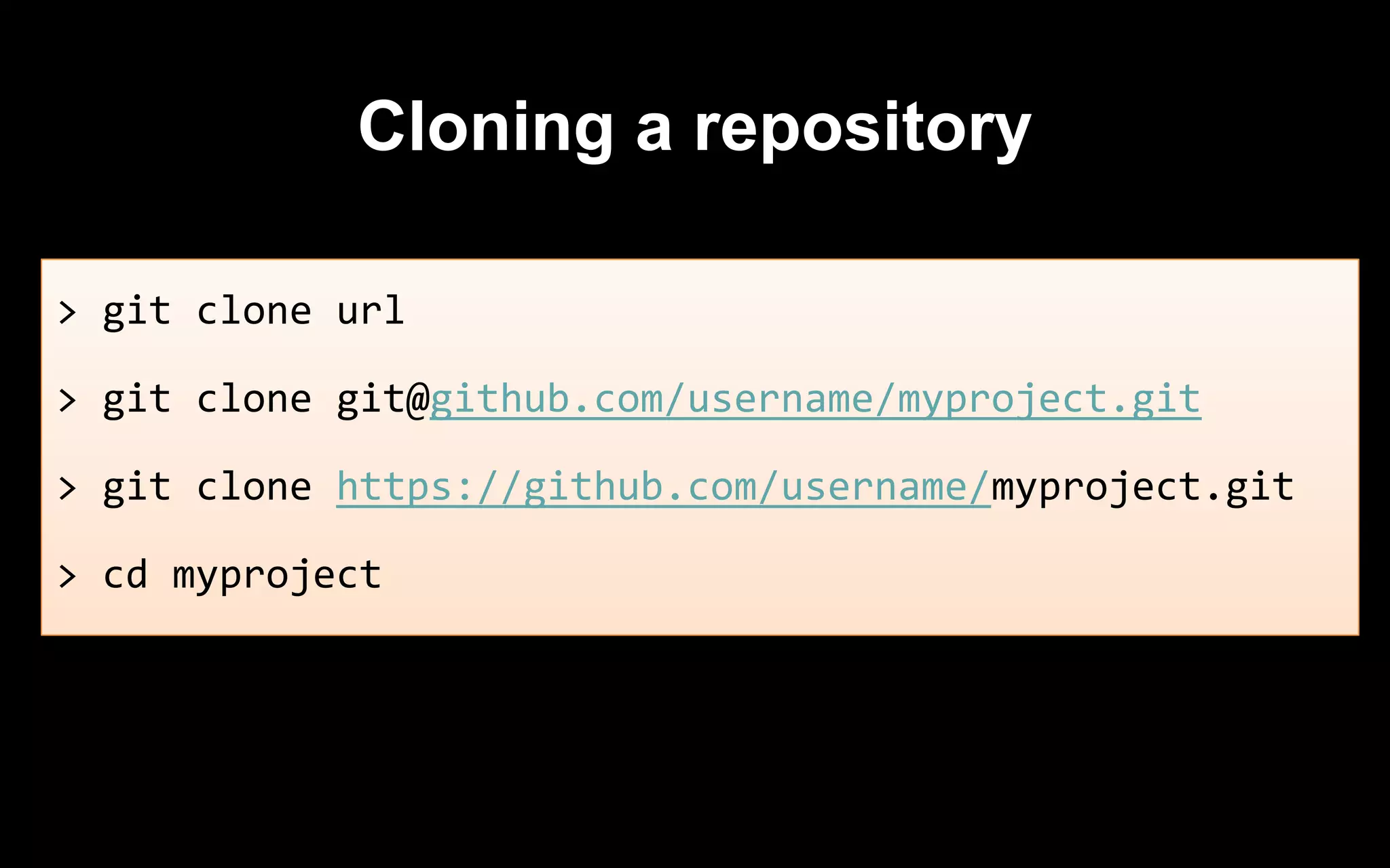 Cloning a repository
> git clone url
> git clone git@github.com/username/myproject.git
> git clone https://github.com/username/myproject.git
> cd myproject
 