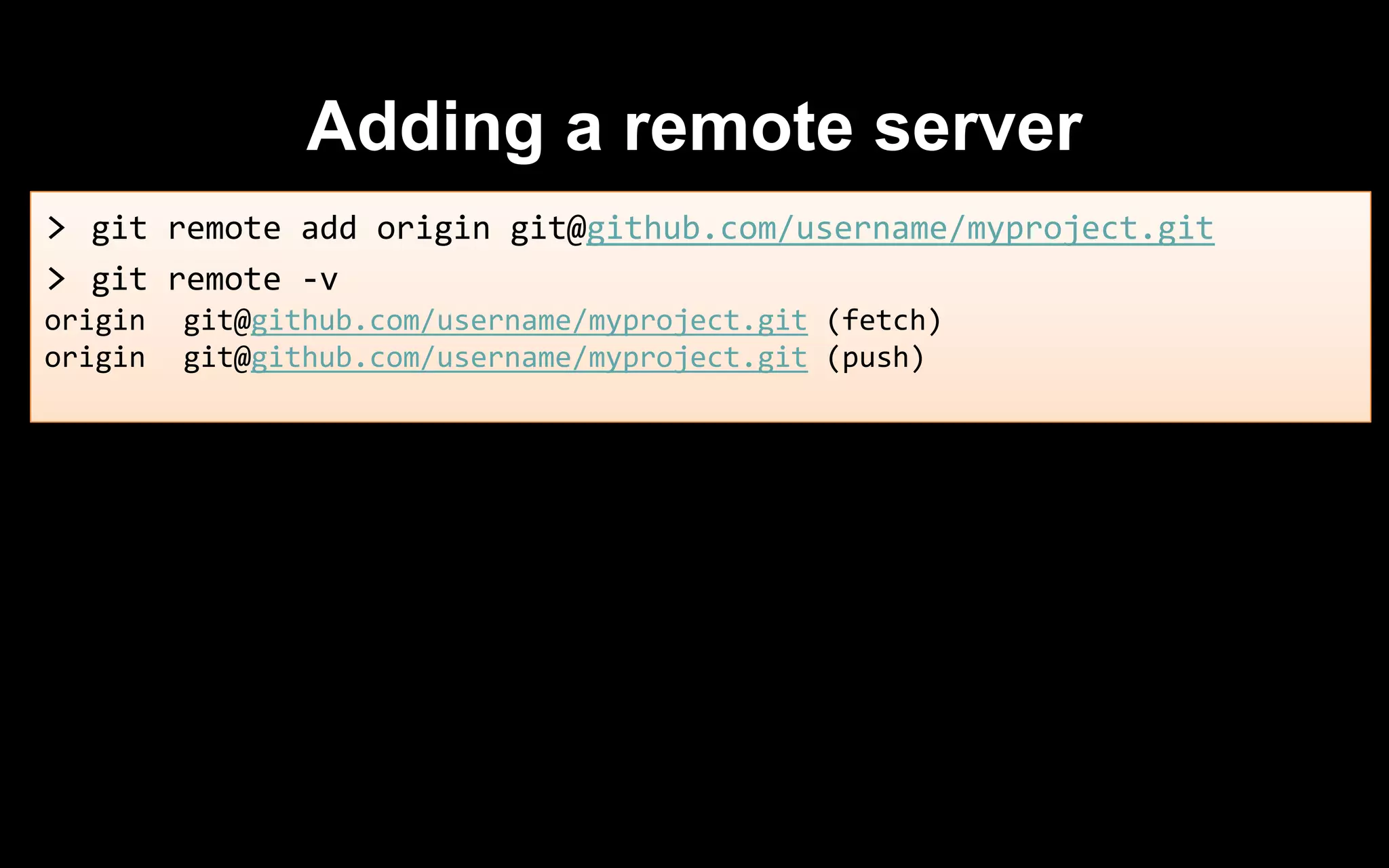 Adding a remote server
> git remote add origin git@github.com/username/myproject.git
> git remote -v
origin git@github.com/username/myproject.git (fetch)
origin git@github.com/username/myproject.git (push)
 