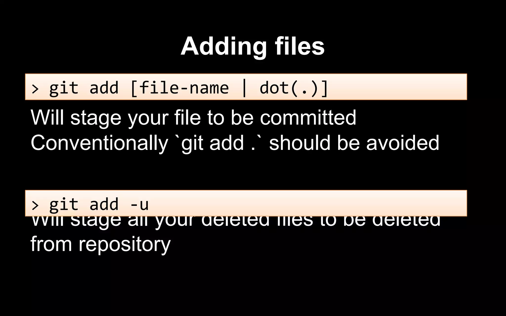 Adding files
Will stage your file to be committed
Conventionally `git add .` should be avoided
Will stage all your deleted files to be deleted
from repository
> git add -u
> git add [file-name | dot(.)]
 