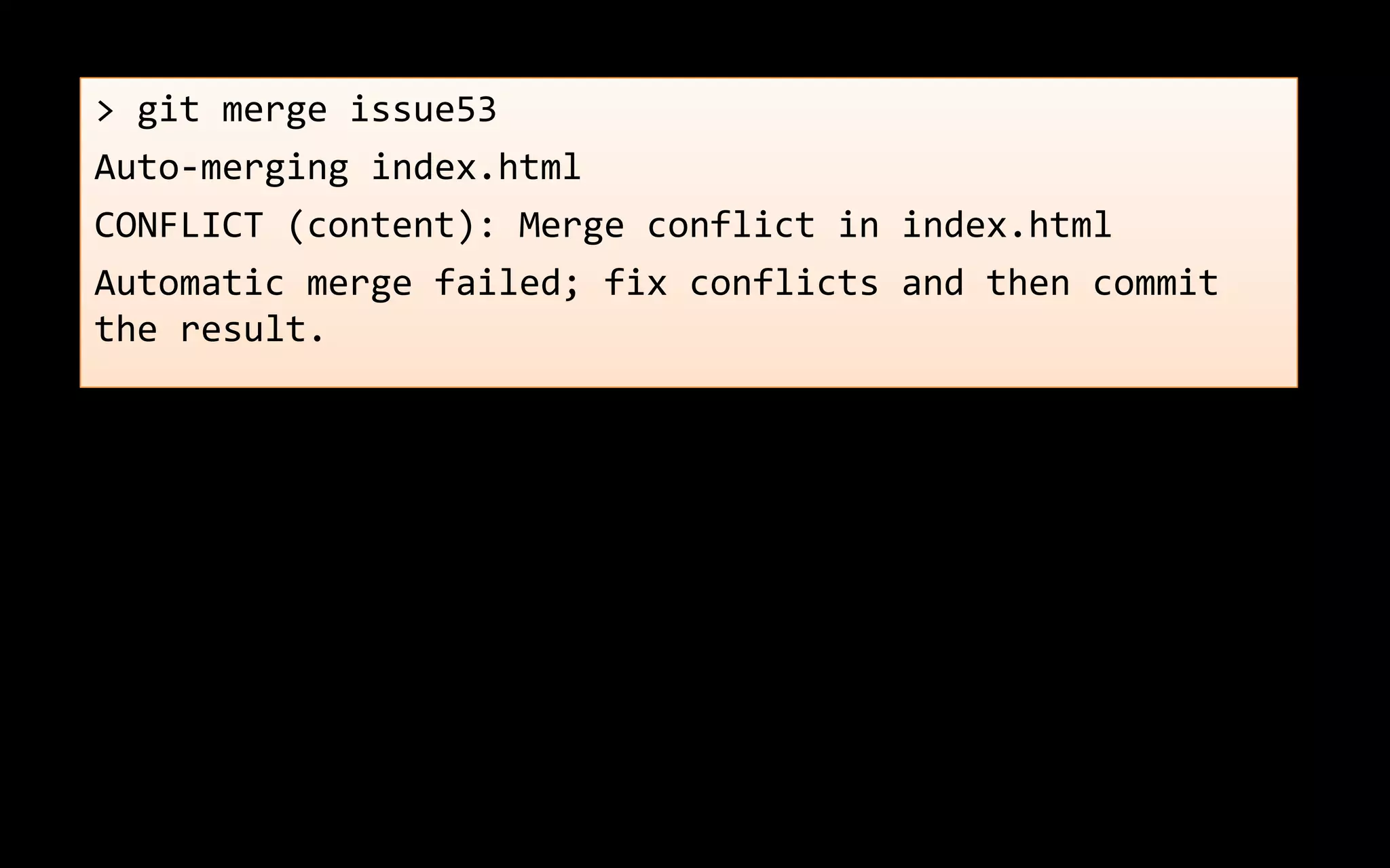 > git merge issue53
Auto-merging index.html
CONFLICT (content): Merge conflict in index.html
Automatic merge failed; fix conflicts and then commit
the result.
 