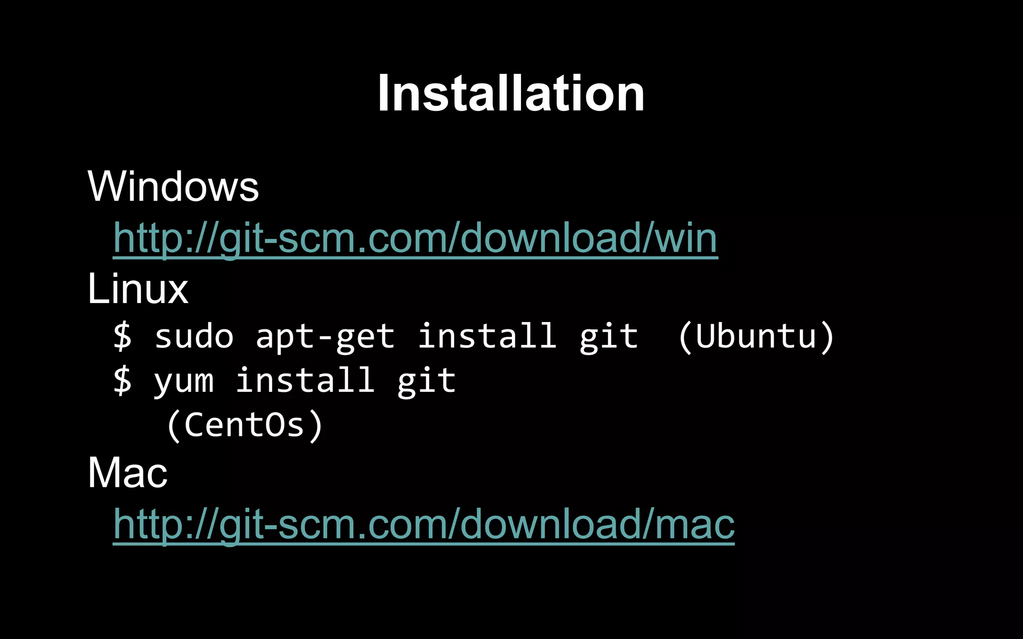 Installation
Windows
http://git-scm.com/download/win
Linux
$ sudo apt-get install git (Ubuntu)
$ yum install git
(CentOs)
Mac
http://git-scm.com/download/mac
 