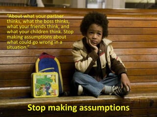“About what your partner thinks, what the boss thinks, what your friends think, and what your children think. Stop making assumptions about what could go wrong in a situation.” Stop making assumptions