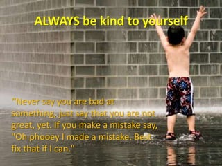 ALWAYS be kind to yourself“Never say you are bad at something, just say that you are not great, yet. If you make a mistake say, "Oh phooey I made a mistake. Best fix that if I can."