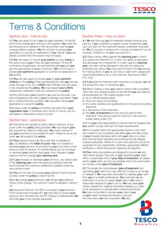 4
For Staff Information
Section one – how to join
1.1 You can apply to join if you are aged between 18 and 80
at the time of application and are a UK resident. You must live
permanently at an address in the UK and this must be your
correspondence address. We do not have to accept your
application or provide an explanation of our refusal. If you are
already covered then this section may not apply.
1.2 You can apply to include your partner on your policy at
the same level as you if they are aged between 18 and 80
at the time of application, live permanently with you and you
pay the appropriate increase in premium. We do not have to
accept your partner’s application or provide an explanation of
our refusal.
1.3 You can also apply to include your or your partner’s
children on the policy if they permanently live with you and are
under the age of 18. On a child’s 18th birthday they will cease
to be covered by this policy. We may request your child’s
original birth certificate if they are covered on the policy.
1.4 Any information you provide to us must be accurate, true
and completed to the best of your knowledge and belief. If you
fail to comply with this condition, we may either refuse your
application or cancel the policy.
1.5 Cover under the policy is monthly and starts from your
registration date. It continues from month to month until it is
cancelled or otherwise comes to an end.
Section two – premiums
2.1 Premiums are payable by direct debit in advance of any
cover under the policy being provided. We may require your
first payment by debit or credit card. You must continue to
pay your premiums to be entitled to claim. Failure to do so will
mean we will suspend the policy.
2.2 Your premium level sets the cover that is available to
you, as detailed in the table of cover. You can increase or
decrease your premium at any time but you must stay on that
premium level for at least 12 months before you can increase
or decrease your premium level again. Any changes to your
premium will not change your claiming year.
2.3 If you increase or decrease your premium, any claims paid
in the claiming year under the previous premium level will
count towards the maximum entitlement available under the
new premium level.
2.4 You are not able to increase your premium level if anyone
covered under the policy is older than 80.
2.5 If we change your premiums, we will give you advance
notice of the change. The minimum notice is detailed in section
10.
2.6 Insurance Premium Tax (IPT) is included in your premium.
If the Government changes IPT, we may have to amend your
premium from the date that the IPT change is implemented. We
will notify you of this change separately.
Section three – how to claim
3.1 We will only pay you for treatment already received and
paid for. If you undertake a staged course of treatment, you
can only claim for the treatment already undertaken and paid
for. We do not pay in advance for a course of treatment not yet
received, whether or not you have paid for it.
3.2 Claims will be offset against the claiming year in which
you receive the treatment or in which the dates of admission
and discharge from hospital fell. If a claim spans a claiming
year, the claim will be allocated in line with the dates the
treatment took place. You must use the claim form we provide
for making claims. If you do not have a claim form, please visit
www.simplyhealth.co.uk or call Customer Services on 0800
072 1000.
3.3 If you paid for treatment with vouchers or coupons, we will
not accept the claim or reimburse you.
3.4 When making a claim you need to send a fully completed
claim form and original receipt for any bill that you are seeking
reimbursement for. The original receipt must:
a) 	be on official headed paper
b) 	show the name of the patient
c) 	the name, address and qualifications of the person providing
treatment
d) 	a description of the treatment
e) 	the date of treatment and the amount paid for that
treatment. That amount paid for must be in UK currency
unless falling under 3.21
and it is your sole responsibility to ensure that the receipts that
you submit comply with each of these requirements.
3.5 For hospital claims the appropriate section of the claim
form needs to be completed, and either you send us a copy
of your hospital discharge letter with your claim or a claim
form that has been stamped and endorsed by the relevant
hospital authorities. Claims for a new child payment should be
supported by the original birth certificate, appropriate stillbirth
certificate or official documents regarding an adoption.
3.6 Our claims procedures are designed to ensure we pay
valid claims quickly. They rely on you submitting your claim
within a reasonable time of your date of treatment, so please
send in your claim as soon as possible and in any event within
six months of the date of treatment.
3.7 The longer the time between date of treatment and
submitting your claim the more difficult it is likely to be for us
to validate it. We may seek information to validate your claim
from you or a health professional. You must give us any
information or proof to support your claim if we make a
reasonable request for you to do so. We may seek your
written consent for medical information relating to a claim
to be disclosed to a Simplyhealth medical practitioner.
We may not be able to process your claim if you
or your health professional refuses to provide
the information we have requested. We also
Terms & Conditions
 