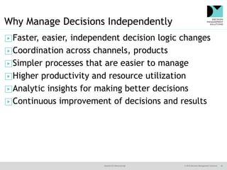@jamet123 #decisionmgt © 2016 Decision Management Solutions 42
Why Manage Decisions Independently
▶Faster, easier, independent decision logic changes
▶Coordination across channels, products
▶Simpler processes that are easier to manage
▶Higher productivity and resource utilization
▶Analytic insights for making better decisions
▶Continuous improvement of decisions and results
 