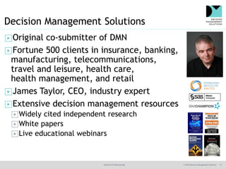 @jamet123 #decisionmgt © 2016 Decision Management Solutions 47
Decision Management Solutions
▶Original co-submitter of DMN
▶Fortune 500 clients in insurance, banking,
manufacturing, telecommunications,
travel and leisure, health care,
health management, and retail
▶James Taylor, CEO, industry expert
▶Extensive decision management resources
▶Widely cited independent research
▶White papers
▶Live educational webinars
 
