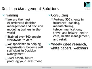 @jamet123 #decisionmgt © 2016 Decision Management Solutions 48
Decision Management Solutions
▶Training
▶We are the most
experienced decision
management and decision
modeling trainers in the
world
▶Trained over 800 people
worldwide to date
▶We specialize in helping
organizations become self
sufficient in Decision
Management
▶DMN-based, future-
proofing your investment
▶Consulting
▶Fortune 500 clients in
insurance, banking,
manufacturing,
telecommunications,
travel and leisure, health
care, health management,
and retail
▶Widely cited research,
white papers, webinars
 