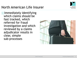 @jamet123 #decisionmgt © 2016 Decision Management Solutions 8
North American Life Insurer
▶Immediately identifying
which claims should be
fast tracked, which
referred for fraud
investigation and which
reviewed by a claims
adjudicator results in
clear, simple
sub-processes
 