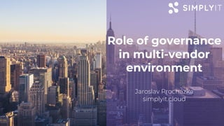 Role of governance
in multi-vendor
environment
Jaroslav Procházka
simplyit.cloud
 