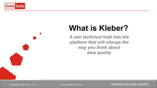 What is Kleber?
A non technical look into the
platform that will change the
way you think about
data quality

Copyright DataTools 2014

www.datatools.com.au

Addressing Data Quality

 