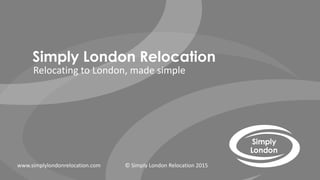 Simply London Relocation
Relocating to London, made simple
www.simplylondonrelocation.com © Simply London Relocation 2015
 