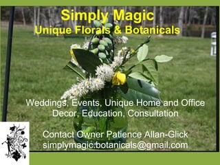 Simply Magic
 Unique Florals & Botanicals




Weddings, Events, Unique Home and Office
     Decor, Education, Consultation

   Contact Owner Patience Allan-Glick
   simplymagic.botanicals@gmail.com
 
