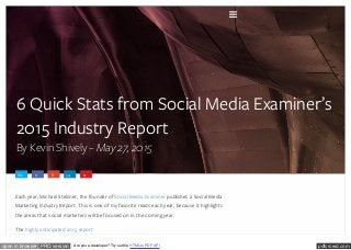 pdfcrowd.comopen in browser PRO version Are you a developer? Try out the HTML to PDF API
6 Quick Stats from Social Media Examiner’s
2015 Industry Report
By Kevin Shively – May 27, 2015
182 0 8 54 0
Each year, Michael Stelzner, the founder of Social Media Examiner publishes a Social Media
Marketing Industry Report. This is one of my favorite reads each year, because it highlights
the areas that social marketers will be focused on in the coming year.
The highly anticipated 2015 report

 
