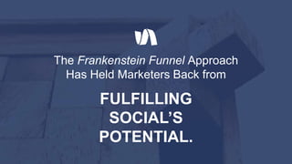 The Frankenstein Funnel Approach
Has Held Marketers Back from
FULFILLING
SOCIAL’S
POTENTIAL.
 