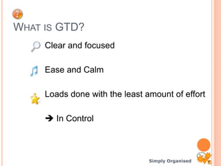 Simply Organised
WHAT IS GTD?
Clear and focused
Ease and Calm
Loads done with the least amount of effort
 In Control
 