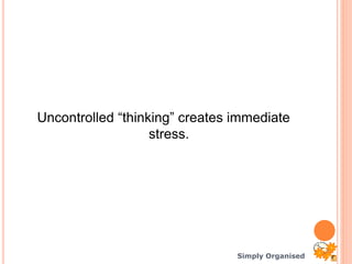 Simply Organised
Uncontrolled “thinking” creates immediate
stress.
 