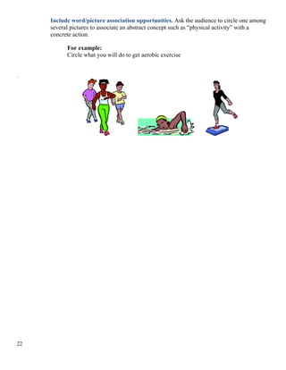Include word/picture association opportunities. Ask the audience to circle one among
several pictures to associate an abstract concept such as “physical activity” with a
concrete action.
For example:
Circle what you will do to get aerobic exercise
.
22
 