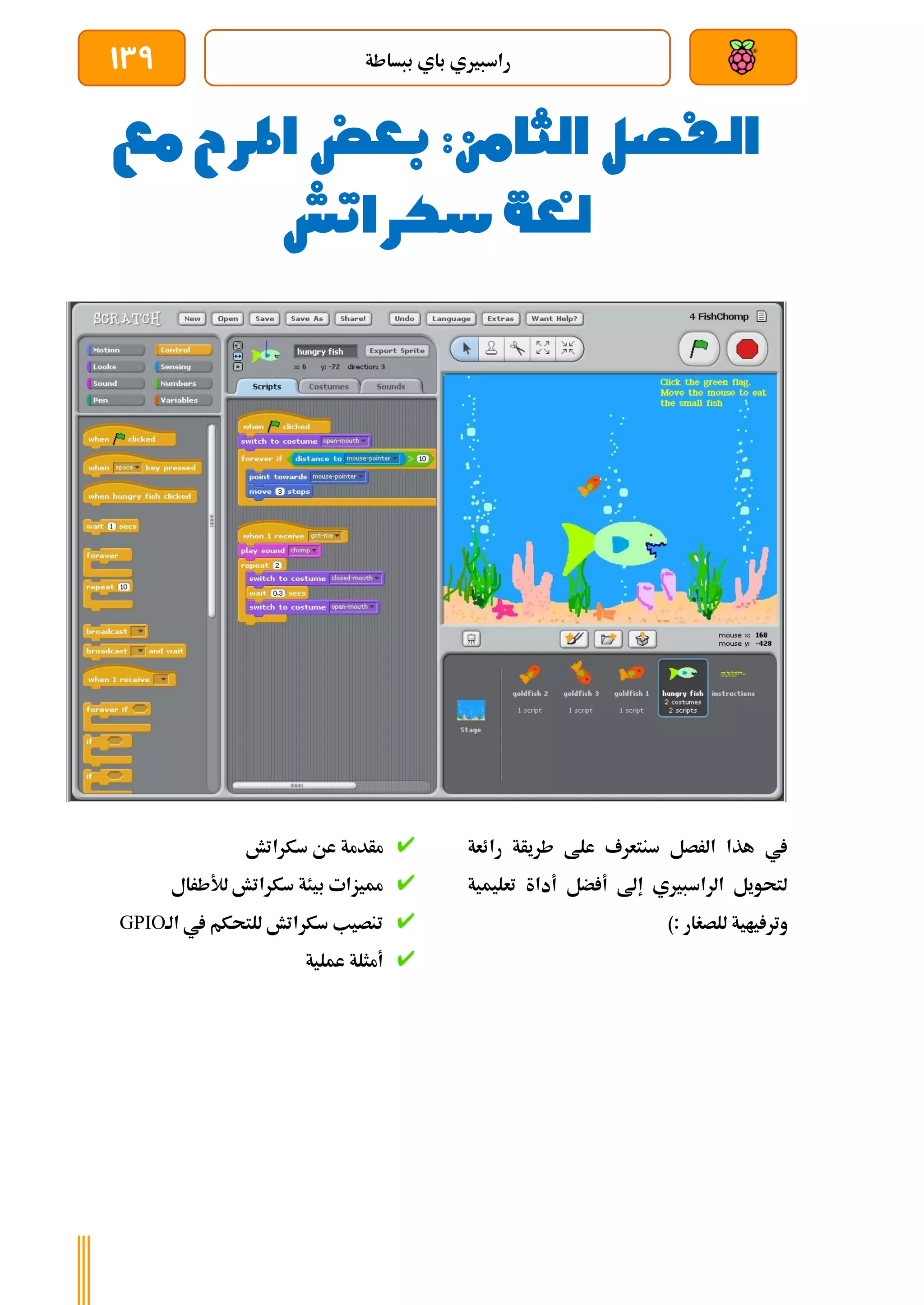 ‫ببساطة‬ ‫باي‬ ‫راسبريي‬
139
‫م‬ ‫املرح‬ ‫بعض‬ :‫الثامن‬ ‫الفصل‬
‫ع‬
‫سكراتش‬ ‫لغة‬
‫رائعة‬ ‫طريأة‬ ‫علط‬ ‫سنتعرف‬ ‫الرصل‬ ‫هذا‬ ‫يف‬
‫تعليمية‬ ‫أداة‬ ‫ضل‬ ‫أ‬ ‫إىل‬ ‫الراسبريي‬ ‫لتحويل‬
): ‫للصغار‬ ‫ياية‬ ‫وتر‬
‫سكراتش‬ ‫عن‬ ‫مأدمة‬
‫لألطرال‬ ‫سكراتش‬ ‫بيئة‬ ‫مميزات‬
‫الة‬ ‫يف‬ ‫للتحكم‬ ‫سكراتش‬ ‫تنصيب‬
GPIO
‫عملية‬ ‫أمثلة‬
 