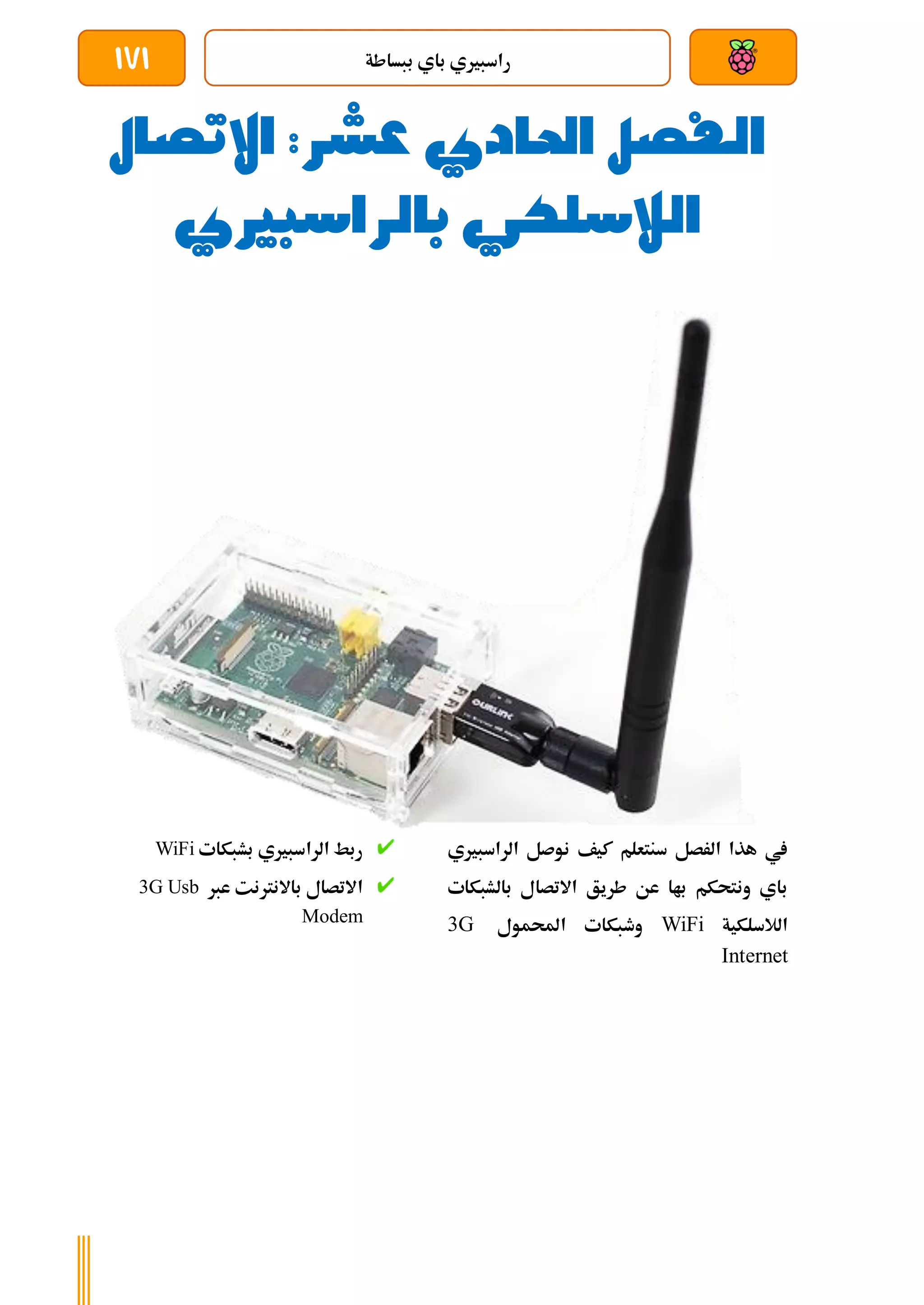 ‫ببساطة‬ ‫باي‬ ‫راسبريي‬
171
‫الفصل‬
‫عشر‬ ‫احلادي‬
‫االتصال‬ :
‫الالسلكي‬
‫بالراسبريي‬
‫الراسبريي‬ ‫نوصل‬ ‫كيف‬ ‫سنتعلم‬ ‫الرصل‬ ‫هذا‬ ‫يف‬
‫بالشبكات‬ ‫االتصال‬ ‫طريق‬ ‫عن‬ ‫باا‬ ‫ونتحكم‬ ‫باي‬
‫الالسلكية‬
WiFi
‫احملمو‬ ‫وطبكات‬
‫ل‬
3G
Internet
‫بشبكات‬ ‫الراسبريي‬ ‫ربط‬
WiFi
‫عرب‬ ‫باالنرتنت‬ ‫االتصال‬
3G Usb
Modem
 