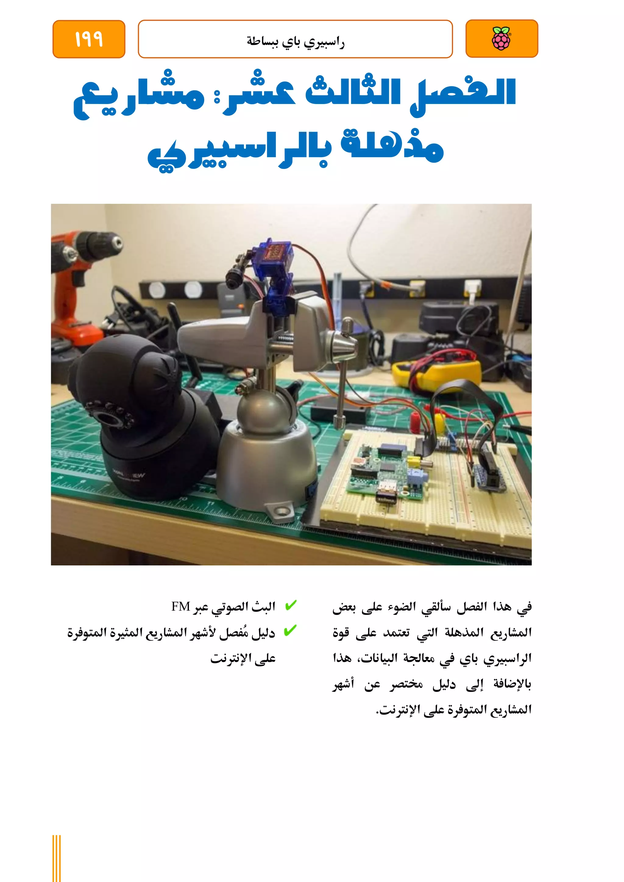 ‫ببساطة‬ ‫باي‬ ‫راسبريي‬
199
‫الفصل‬
‫الثالث‬
:‫عشر‬
‫مشاريع‬
‫بالراسبريي‬ ‫مذهلة‬
‫الرصل‬ ‫هذا‬ ‫يف‬
‫علط‬ ‫الضوش‬ ‫سةلأي‬
‫ب‬
‫عض‬
‫اليت‬ ‫املذهلة‬ ‫املشاريع‬
‫عل‬ ‫تعتمد‬
‫ا‬ ‫ط‬
‫وة‬
،‫البيانات‬ ‫معاجلة‬ ‫يف‬ ‫باي‬ ‫الراسبريي‬
‫ه‬
‫ذا‬
‫أطار‬ ‫عن‬ ‫خمتصر‬ ‫دليل‬ ‫إىل‬ ‫ة‬ ‫باإلضا‬
.‫اإلنرتنت‬ ‫علط‬ ‫رة‬ ‫املتو‬ ‫املشاريع‬
‫عرب‬ ‫الصوتي‬ ‫البث‬
FM
‫رة‬ ‫املتو‬ ‫املثرية‬ ‫املشاريع‬ ‫ألطار‬ ‫ُرصل‬
‫م‬ ‫دليل‬
‫اإلنرتنت‬ ‫علط‬
 