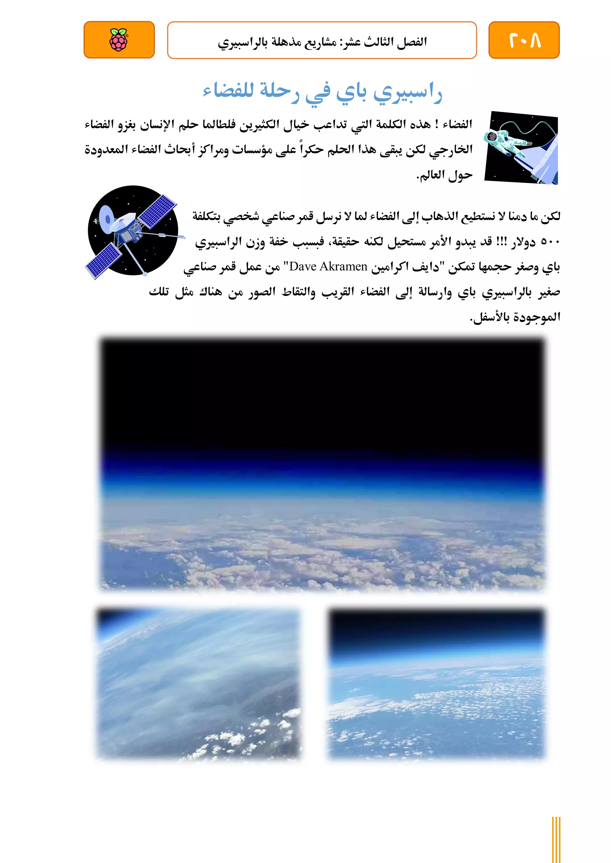 208
‫با‬ ‫مذهلة‬ ‫مشاريع‬ :‫عشر‬ ‫الثالث‬ ‫الرصل‬
‫لراسبريي‬
‫بعد‬ ‫عن‬ ‫والتحكم‬ ‫سلكي‬
‫للرضاش‬ ‫رىلة‬ ‫يف‬ ‫باي‬ ‫راسبريي‬
‫الرضاش‬ ‫بغزو‬ ‫اإلنساي‬ ‫ىلم‬ ‫لطاملا‬ ‫الكثريين‬ ‫خيال‬ ‫تداعب‬ ‫اليت‬ ‫الكلمة‬ ‫هذه‬ ! ‫الرضاش‬
‫اخلارجي‬
‫ع‬ ‫ىكرا‬ ‫احللم‬ ‫هذا‬ ‫يبأط‬ ‫لكن‬
‫املعدودة‬ ‫الرضاش‬ ‫أحباث‬ ‫ومراكز‬ ‫مؤسسات‬ ‫لط‬
.‫العامل‬ ‫ىول‬
‫بتكلرة‬ ‫طخصي‬ ‫صناعي‬‫امر‬ ‫نرسل‬ ‫ال‬ ‫ملا‬ ‫الرضاش‬ ‫إىل‬ ‫الذهاب‬ ‫نستطيع‬ ‫ال‬ ‫دمنا‬ ‫ما‬ ‫لكن‬
511
‫الراسبريي‬ ‫وزي‬ ‫خرة‬ ‫بسبب‬ ،‫ىأيأة‬ ‫لكنه‬ ‫مستحيل‬ ‫األمر‬ ‫يبدو‬ ‫اد‬ !!! ‫دوالر‬
‫اكرامني‬ ‫"دايف‬ ‫متكن‬ ‫ىجماا‬ ‫وصغر‬ ‫باي‬
Dave Akramen
‫ص‬ ‫امر‬ ‫عمل‬ ‫من‬ "
‫ناعي‬
‫تلك‬ ‫مثل‬ ‫هناك‬ ‫من‬ ‫الصور‬ ‫والتأاط‬ ‫الأريب‬ ‫الرضاش‬ ‫إىل‬ ‫وارسالة‬ ‫باي‬ ‫بالراسبريي‬ ‫صغري‬
.‫باألسرل‬ ‫املوجودة‬
 