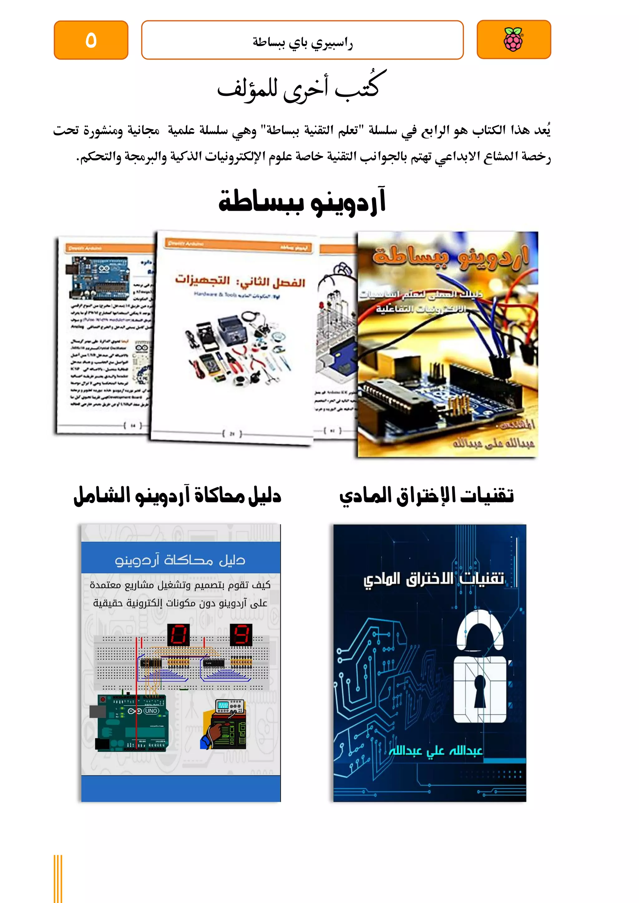 ‫ببساطة‬ ‫باي‬ ‫راسبريي‬
5
ُ
‫ك‬
‫للمؤلف‬ ‫أخرى‬ ‫تب‬
‫حتت‬ ‫ومنشورة‬ ‫جمانية‬ ‫علمية‬ ‫سلسلة‬ ‫وهي‬ "‫ببساطة‬ ‫التأنية‬ ‫"تعلم‬ ‫سلسلة‬ ‫يف‬ ‫الرابع‬ ‫هو‬ ‫الكتاب‬ ‫هذا‬ ‫ُعد‬
‫ي‬
‫ا‬ ‫رخصة‬
.‫والتحكم‬ ‫والربجمة‬ ‫الذكية‬ ‫اإللكرتونيات‬ ‫علوم‬ ‫خاصة‬ ‫التأنية‬ ‫باجلوانب‬ ‫تاتم‬ ‫االبداعي‬ ‫ملشاع‬
‫ببساطة‬ ‫آردوينو‬
‫املادي‬ ‫اإلخرتاق‬ ‫تقنيات‬
‫الشامل‬ ‫آردوينو‬ ‫حماكاة‬‫دليل‬
 