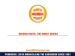 POWERING LATIN AMERICA AND THE CARIBBEAN SINCE 1991
GENUINE PARTS: THE SMART CHOICE
www.SRPAmericas.com
 