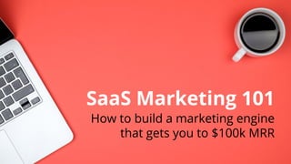 SaaS Marketing 101
How to build a marketing engine
that gets you to $100k MRR
 