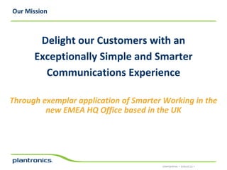 Our Mission

Delight our Customers with an
Exceptionally Simple and Smarter
Communications Experience
Through exemplar application of Smarter Working in the
new EMEA HQ Office based in the UK

CONFIDENTIAL • EVOLVE 2.0 •

 