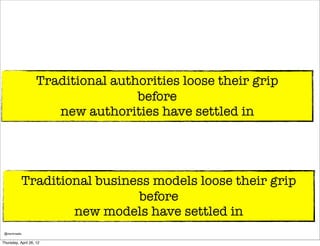 Traditional authorities loose their grip
                                    before
                       new authorities have settled in




              Traditional business models loose their grip
                                before
                      new models have settled in
 @markmedia

Thursday, April 26, 12
 
