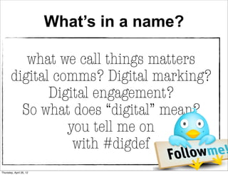What’s in a name?

          what we call things matters
       digital comms? Digital marking?
              Digital engagement?
         So what does “digital” mean?
                 you tell me on
                  with #digdef
Thursday, April 26, 12
 