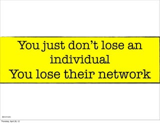 You just don’t lose an
                        individual
         You lose their network

 @markmedia

Thursday, April 26, 12
 