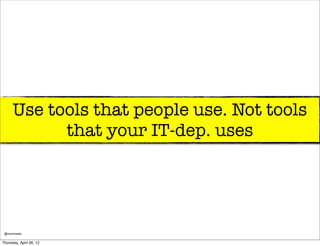 Use tools that people use. Not tools
            that your IT-dep. uses




 @markmedia

Thursday, April 26, 12
 