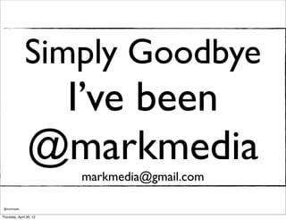 Simply Goodbye
                 I’ve been
                @markmedia
                         markmedia@gmail.com

 @markmedia

Thursday, April 26, 12
 