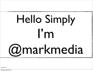 Hello Simply
                  I’m
               @markmedia
 @markmedia

Thursday, April 26, 12
 