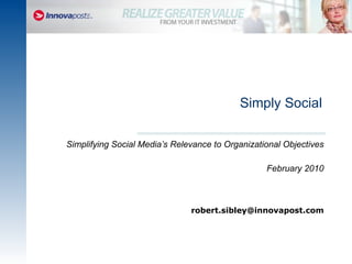 Simply Social Simplifying Social Media’s Relevance to Organizational Objectives February 2010 [email_address] 
