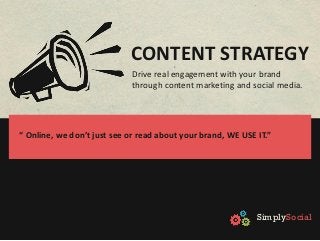CONTENT STRATEGY
                             Drive real engagement with your brand
                             through content marketing and social media.




“ Online, we don’t just see or read about your brand, WE USE IT.”




                                                             SimplySocial
 