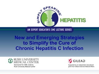 New and Emerging Strategies
to Simplify the Cure of
Chronic Hepatitis C Infection
Sponsored for CME credit by
Rush University Medical Center
Supported by an independent educational
grant from Gilead Sciences Medical Affairs
 