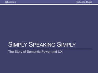 @becstex Rebecca Hugo
SIMPLY SPEAKING SIMPLY
The Story of Semantic Power and UX
 